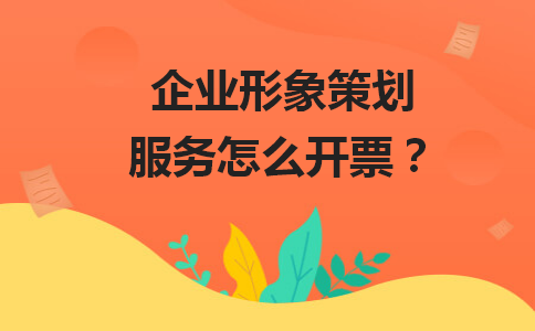 企業(yè)形象策劃服務(wù)開票全攻略 稅率、類目與合規(guī)要點(diǎn)